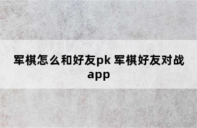 军棋怎么和好友pk 军棋好友对战app